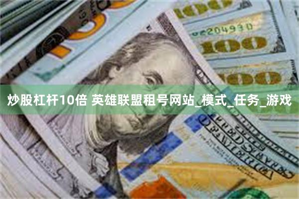 炒股杠杆10倍 英雄联盟租号网站_模式_任务_游戏