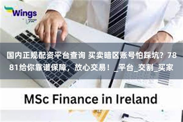 国内正规配资平台查询 买卖暗区账号怕踩坑？7881给你靠谱保障，放心交易！_平台_交割_买家