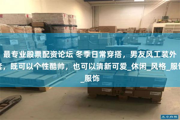 最专业股票配资论坛 冬季日常穿搭，男友风工装外套，既可以个性酷帅，也可以清新可爱_休闲_风格_服饰