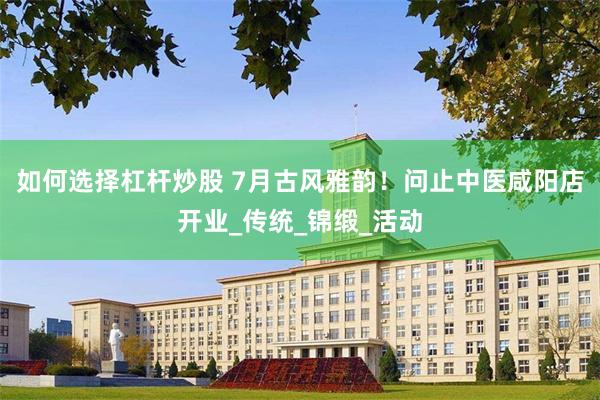 如何选择杠杆炒股 7月古风雅韵！问止中医咸阳店开业_传统_锦缎_活动