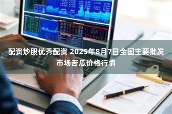 配资炒股优秀配资 2025年8月7日全国主要批发市场苦瓜价格行情
