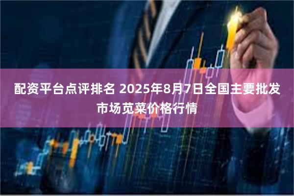 配资平台点评排名 2025年8月7日全国主要批发市场苋菜价格行情