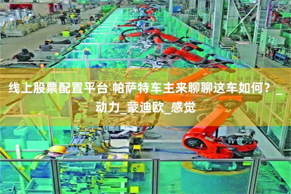 线上股票配置平台 帕萨特车主来聊聊这车如何？_动力_蒙迪欧_感觉