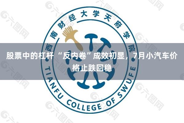 股票中的杠杆 “反内卷”成效初显，7月小汽车价格止跌回稳