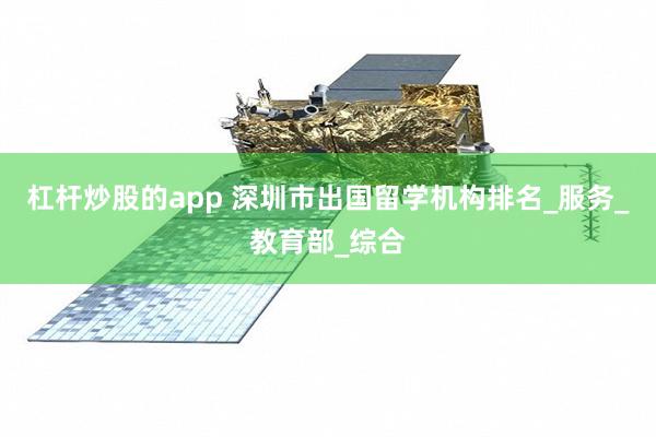 杠杆炒股的app 深圳市出国留学机构排名_服务_教育部_综合