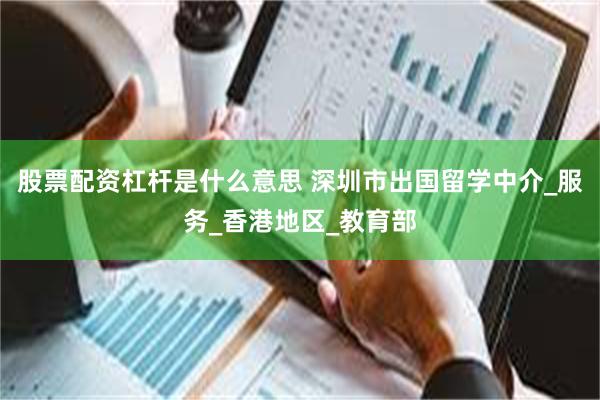 股票配资杠杆是什么意思 深圳市出国留学中介_服务_香港地区_教育部