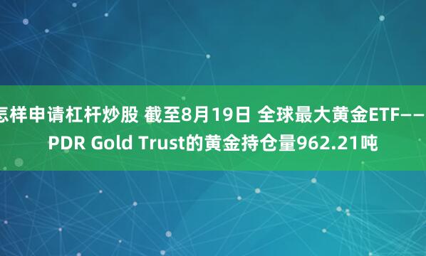 怎样申请杠杆炒股 截至8月19日 全球最大黄金ETF——SPDR Gold Trust的黄金持仓量962.21吨