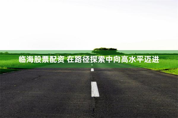 临海股票配资 在路径探索中向高水平迈进