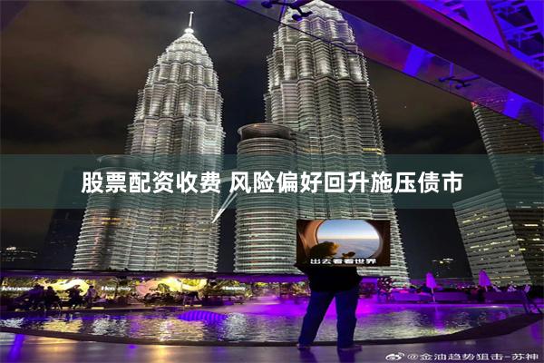 股票配资收费 风险偏好回升施压债市