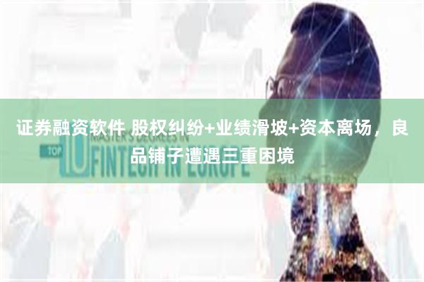 证券融资软件 股权纠纷+业绩滑坡+资本离场，良品铺子遭遇三重困境