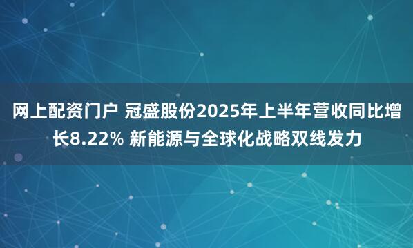 网上配资门户 冠盛股份2025年上半年营收同比增长8.22% 新能源与全球化战略双线发力