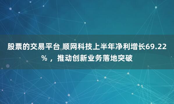 股票的交易平台 顺网科技上半年净利增长69.22% ，推动创新业务落地突破