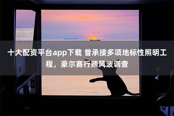 十大配资平台app下载 曾承接多项地标性照明工程，豪尔赛行贿风波调查