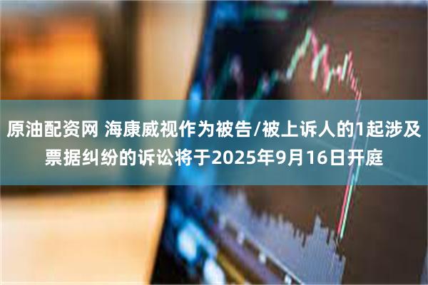 原油配资网 海康威视作为被告/被上诉人的1起涉及票据纠纷的诉讼将于2025年9月16日开庭