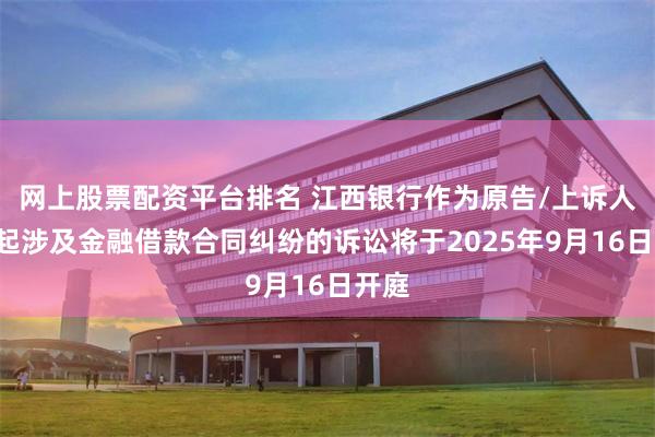 网上股票配资平台排名 江西银行作为原告/上诉人的2起涉及金融借款合同纠纷的诉讼将于2025年9月16日开庭