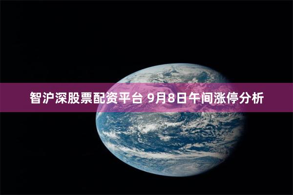 智沪深股票配资平台 9月8日午间涨停分析