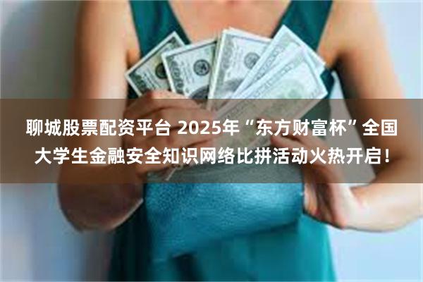 聊城股票配资平台 2025年“东方财富杯”全国大学生金融安全知识网络比拼活动火热开启！