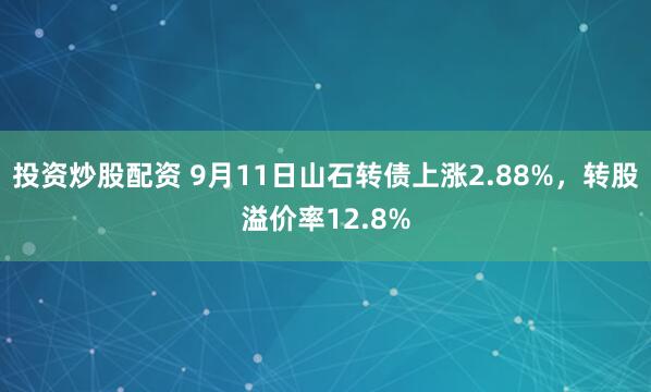 投资炒股配资 9月11日山石转债上涨2.88%，转股溢价率12.8%