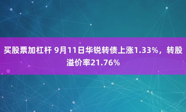 买股票加杠杆 9月11日华锐转债上涨1.33%，转股溢价率21.76%