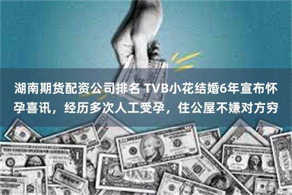 湖南期货配资公司排名 TVB小花结婚6年宣布怀孕喜讯，经历多次人工受孕，住公屋不嫌对方穷