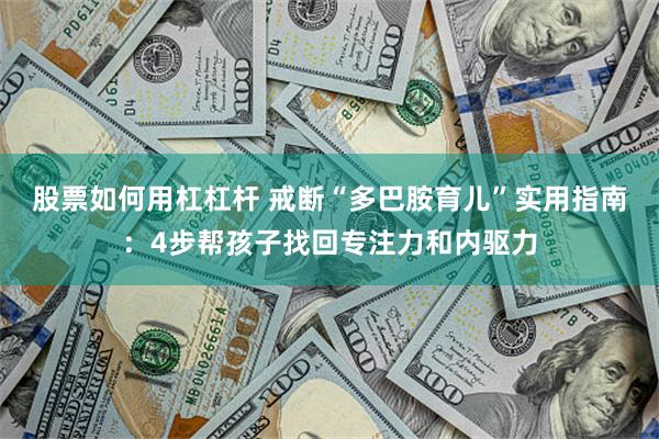 股票如何用杠杠杆 戒断“多巴胺育儿”实用指南：4步帮孩子找回专注力和内驱力