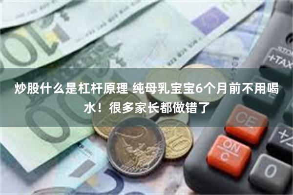 炒股什么是杠杆原理 纯母乳宝宝6个月前不用喝水！很多家长都做错了