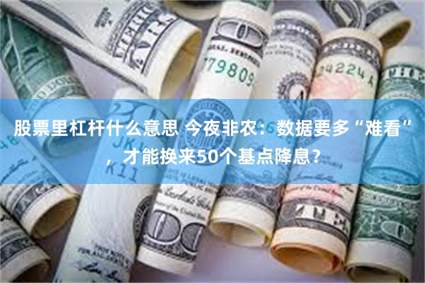 股票里杠杆什么意思 今夜非农：数据要多“难看”，才能换来50个基点降息？