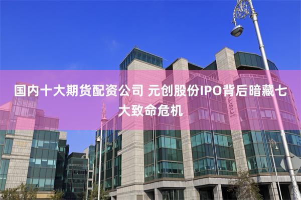 国内十大期货配资公司 元创股份IPO背后暗藏七大致命危机