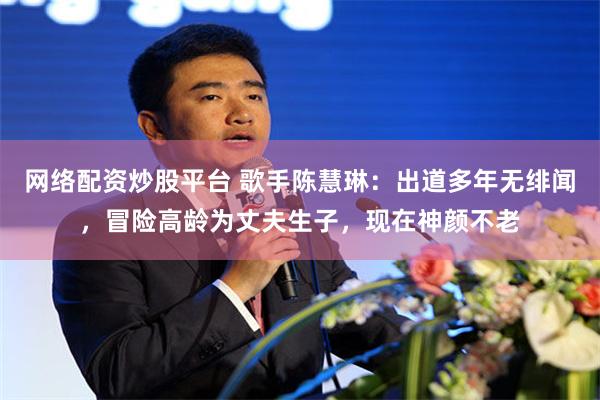 网络配资炒股平台 歌手陈慧琳：出道多年无绯闻，冒险高龄为丈夫生子，现在神颜不老