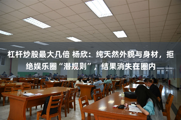 杠杆炒股最大几倍 杨欣：纯天然外貌与身材，拒绝娱乐圈“潜规则”，结果消失在圈内