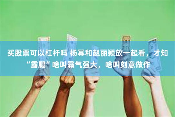 买股票可以杠杆吗 杨幂和赵丽颖放一起看，才知“露腿”啥叫霸气强大，啥叫刻意做作