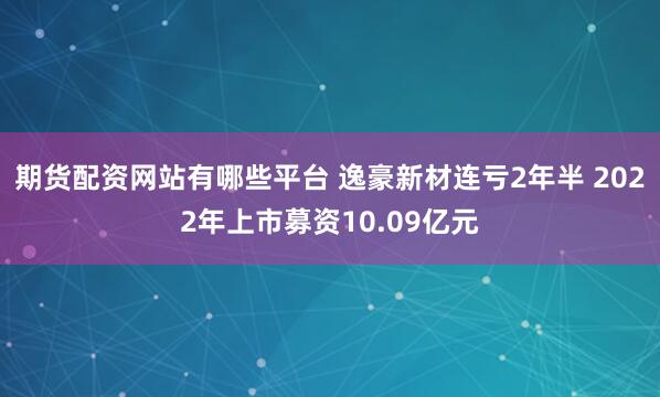 期货配资网站有哪些平台 逸豪新材连亏2年半 2022年上市募资10.09亿元