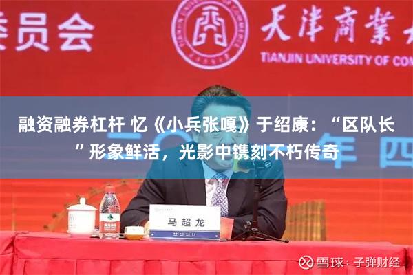 融资融券杠杆 忆《小兵张嘎》于绍康:“区队长”形象鲜活,光影中镌刻不朽传奇