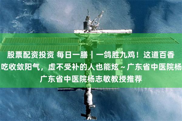 股票配资投资 每日一膳｜一鸽胜九鸡！这道百香果乳鸽，初秋吃收敛阳气，虚不受补的人也能炫～广东省中医院杨志敏教授推荐