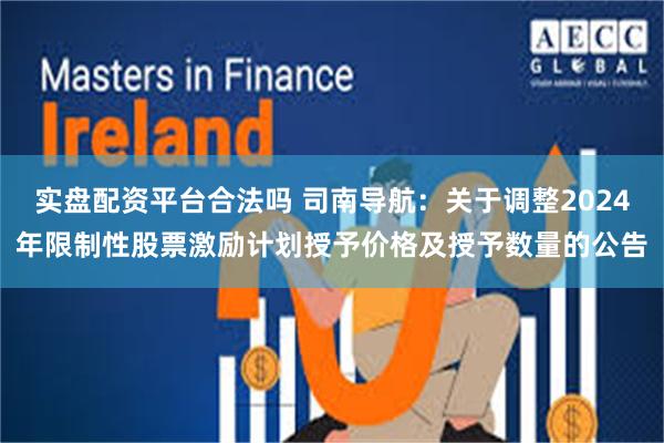 实盘配资平台合法吗 司南导航：关于调整2024年限制性股票激励计划授予价格及授予数量的公告