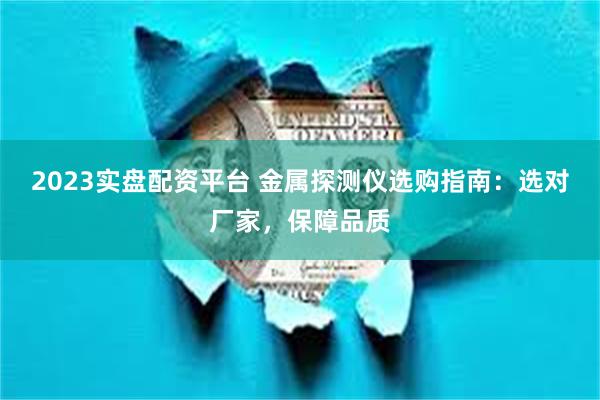 2023实盘配资平台 金属探测仪选购指南:选对厂家,保障品质