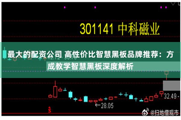 最大的配资公司 高性价比智慧黑板品牌推荐:方成教学智慧黑板深度解析