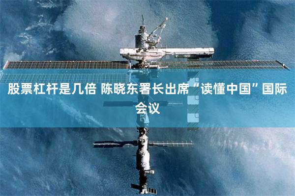 股票杠杆是几倍 陈晓东署长出席“读懂中国”国际会议