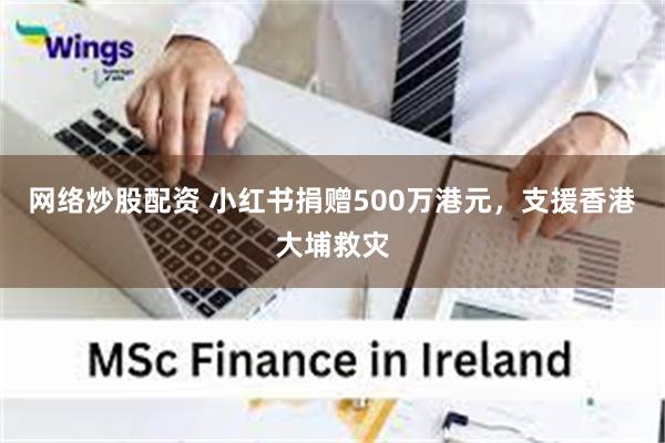 网络炒股配资 小红书捐赠500万港元，支援香港大埔救灾