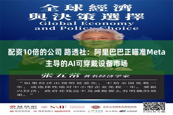 配资10倍的公司 路透社：阿里巴巴正瞄准Meta主导的AI可穿戴设备市场