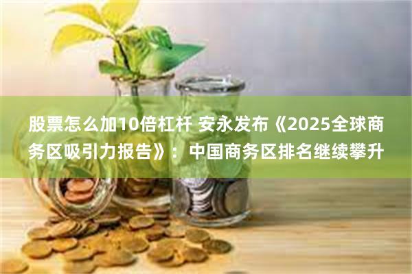 股票怎么加10倍杠杆 安永发布《2025全球商务区吸引力报告》：中国商务区排名继续攀升