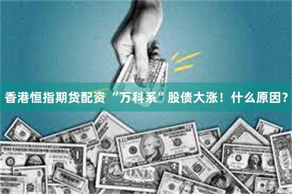 香港恒指期货配资 “万科系”股债大涨！什么原因？