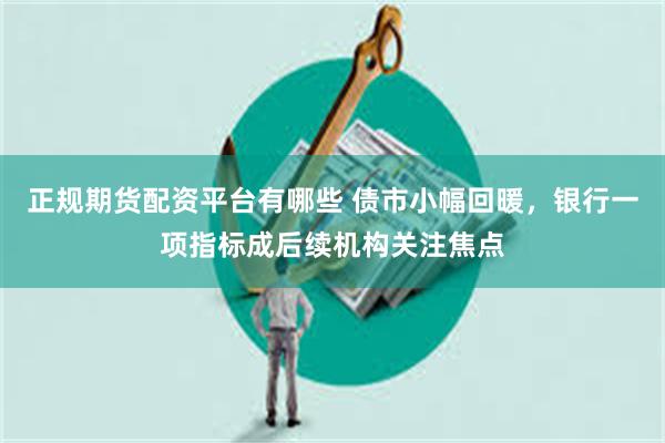 正规期货配资平台有哪些 债市小幅回暖，银行一项指标成后续机构关注焦点