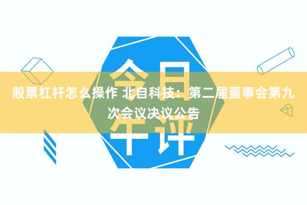 股票杠杆怎么操作 北自科技：第二届董事会第九次会议决议公告
