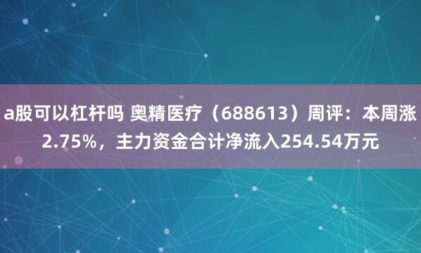 a股可以杠杆吗 奥精医疗（688613）周评：本周涨2.75%，主力资金合计净流入254.54万元