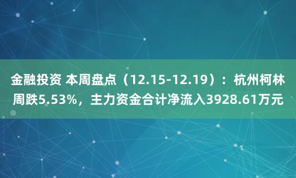 金融投资 本周盘点（12.15-12.19）：杭州柯林周跌5.53%，主力资金合计净流入3928.61万元