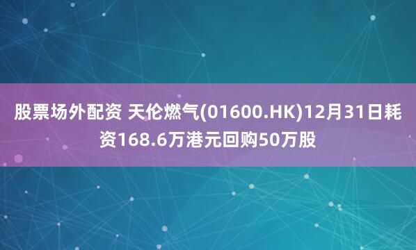 股票场外配资 天伦燃气(01600.HK)12月31日耗资168.6万港元回购50万股