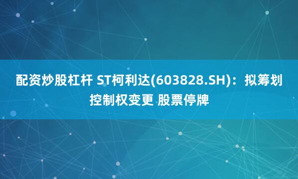 配资炒股杠杆 ST柯利达(603828.SH)：拟筹划控制权变更 股票停牌