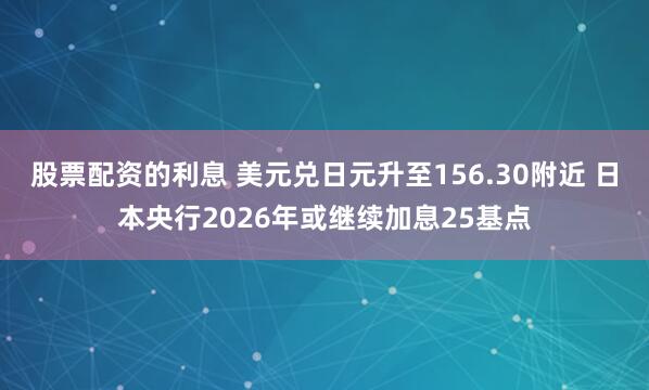 股票配资的利息 美元兑日元升至156.30附近 日本央行2026年或继续加息25基点