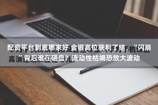 配资平台到底哪家好 金银高位获利了结，“闪崩”背后谁在砸盘？流动性枯竭恐放大波动